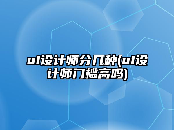 ui設(shè)計(jì)師分幾種(ui設(shè)計(jì)師門檻高嗎)