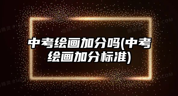 中考繪畫加分嗎(中考繪畫加分標(biāo)準(zhǔn))