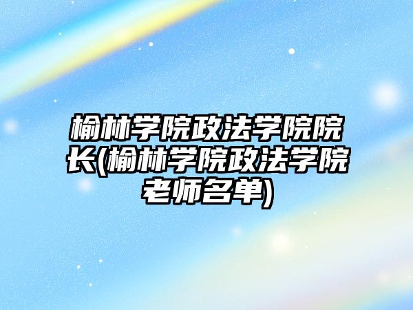 榆林學院政法學院院長(榆林學院政法學院老師名單)