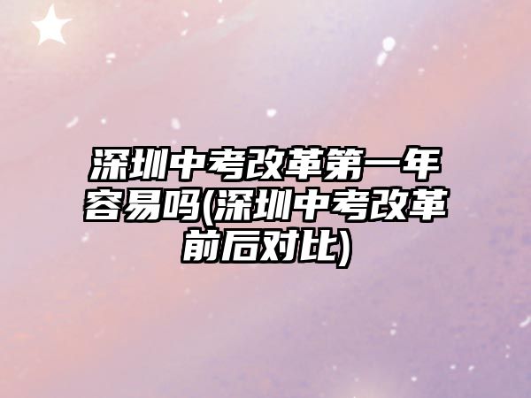 深圳中考改革第一年容易嗎(深圳中考改革前后對比)