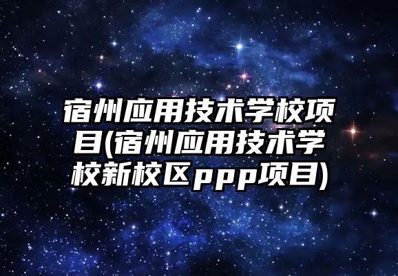 宿州應用技術學校項目(宿州應用技術學校新校區(qū)ppp項目)