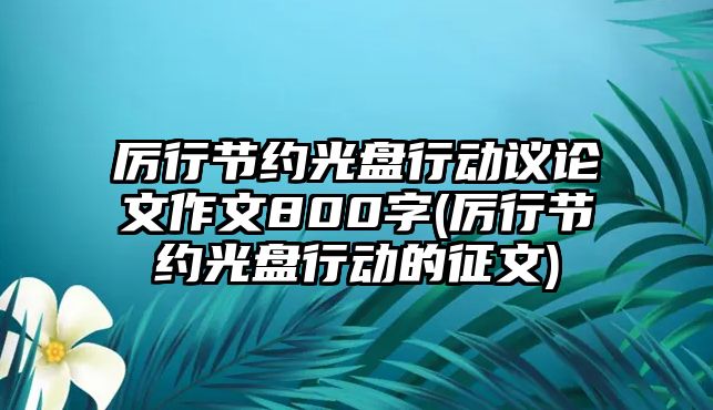 厲行節(jié)約光盤行動(dòng)議論文作文800字(厲行節(jié)約光盤行動(dòng)的征文)