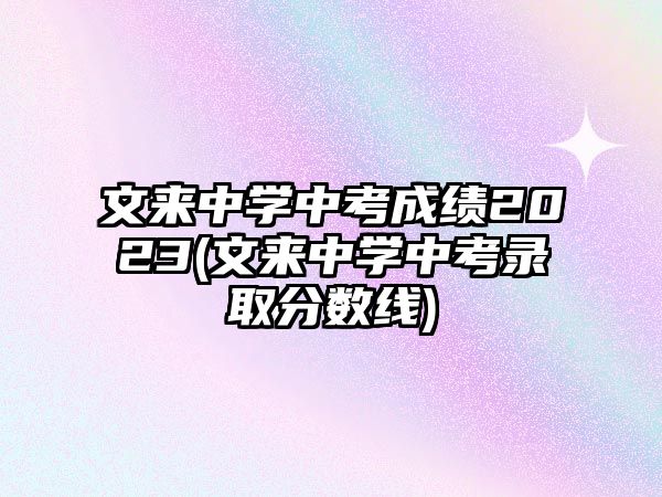 文來中學中考成績2023(文來中學中考錄取分數線)