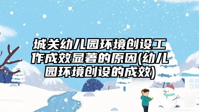 城關幼兒園環(huán)境創(chuàng)設工作成效顯著的原因(幼兒園環(huán)境創(chuàng)設的成效)