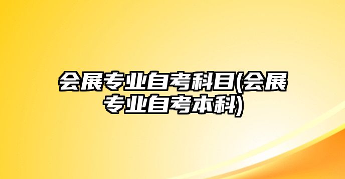 會(huì)展專業(yè)自考科目(會(huì)展專業(yè)自考本科)