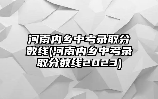 河南內(nèi)鄉(xiāng)中考錄取分?jǐn)?shù)線(河南內(nèi)鄉(xiāng)中考錄取分?jǐn)?shù)線2023)