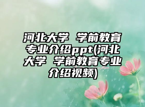 河北大學(xué) 學(xué)前教育專業(yè)介紹ppt(河北大學(xué) 學(xué)前教育專業(yè)介紹視頻)