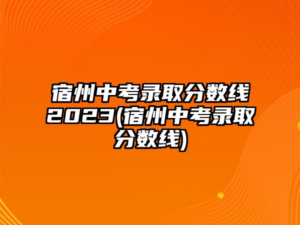 宿州中考錄取分?jǐn)?shù)線2023(宿州中考錄取分?jǐn)?shù)線)