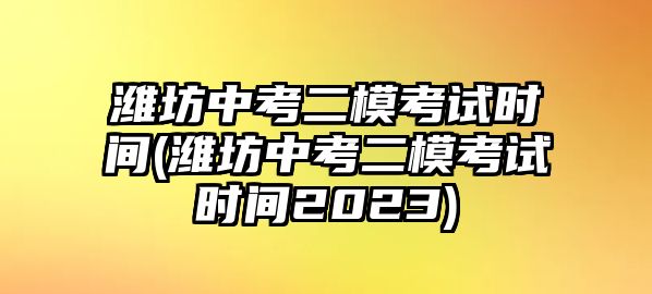 濰坊中考二?？荚嚂r間(濰坊中考二模考試時間2023)