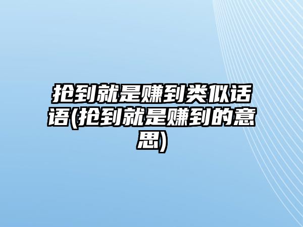 搶到就是賺到類似話語(搶到就是賺到的意思)