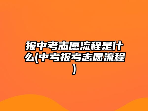 報中考志愿流程是什么(中考報考志愿流程)