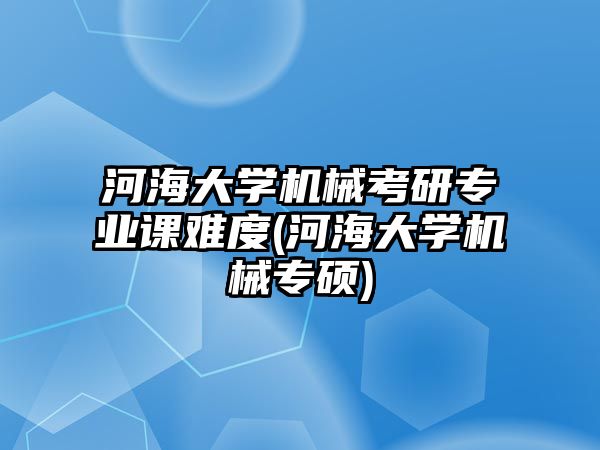 河海大學(xué)機(jī)械考研專業(yè)課難度(河海大學(xué)機(jī)械專碩)