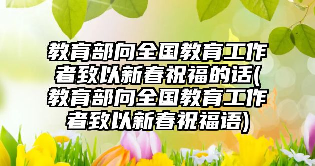 教育部向全國教育工作者致以新春祝福的話(教育部向全國教育工作者致以新春祝福語)