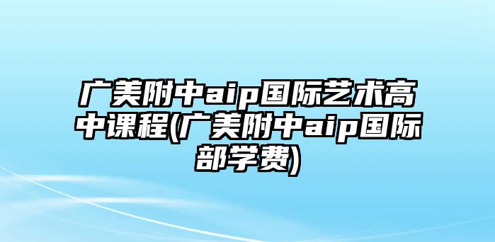 廣美附中aip國際藝術高中課程(廣美附中aip國際部學費)