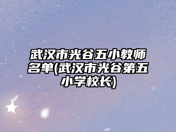 武漢市光谷五小教師名單(武漢市光谷第五小學(xué)校長)