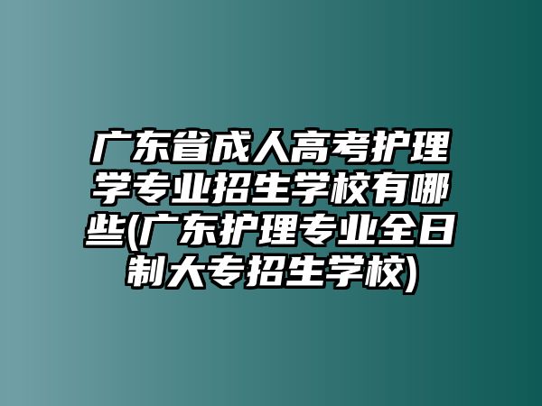 廣東省成人高考護理學(xué)專業(yè)招生學(xué)校有哪些(廣東護理專業(yè)全日制大專招生學(xué)校)