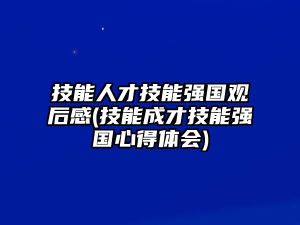 技能人才技能強國觀后感(技能成才技能強國心得體會)