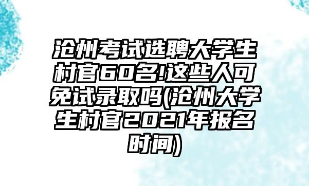 滄州考試選聘大學(xué)生村官60名!這些人可免試錄取嗎(滄州大學(xué)生村官2021年報(bào)名時(shí)間)