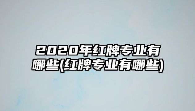 2020年紅牌專業(yè)有哪些(紅牌專業(yè)有哪些)