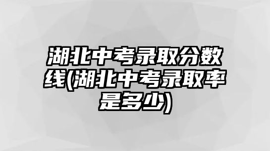 湖北中考錄取分?jǐn)?shù)線(湖北中考錄取率是多少)