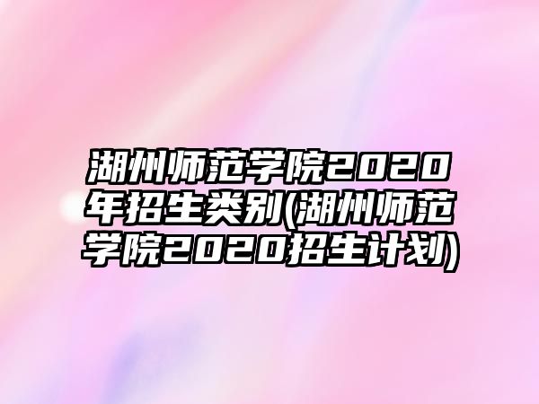 湖州師范學(xué)院2020年招生類別(湖州師范學(xué)院2020招生計(jì)劃)