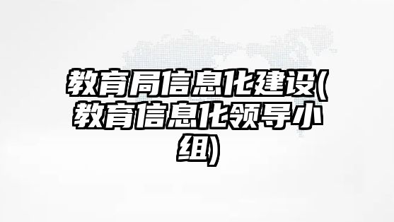 教育局信息化建設(教育信息化領(lǐng)導小組)