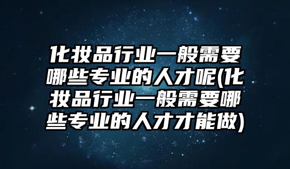 化妝品行業(yè)一般需要哪些專(zhuān)業(yè)的人才呢(化妝品行業(yè)一般需要哪些專(zhuān)業(yè)的人才才能做)