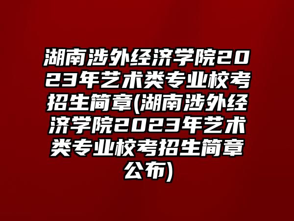 湖南涉外經(jīng)濟(jì)學(xué)院2023年藝術(shù)類專業(yè)?？颊猩喺?湖南涉外經(jīng)濟(jì)學(xué)院2023年藝術(shù)類專業(yè)?？颊猩喺鹿?