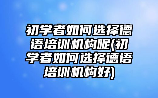 初學(xué)者如何選擇德語培訓(xùn)機(jī)構(gòu)呢(初學(xué)者如何選擇德語培訓(xùn)機(jī)構(gòu)好)