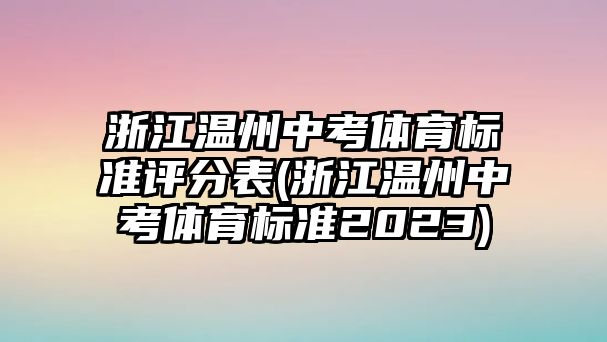 浙江溫州中考體育標準評分表(浙江溫州中考體育標準2023)