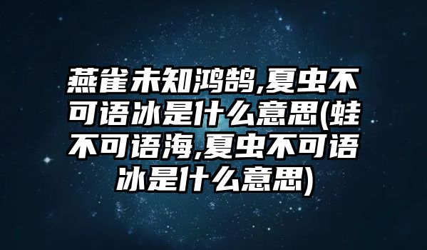 燕雀未知鴻鵠,夏蟲不可語冰是什么意思(蛙不可語海,夏蟲不可語冰是什么意思)