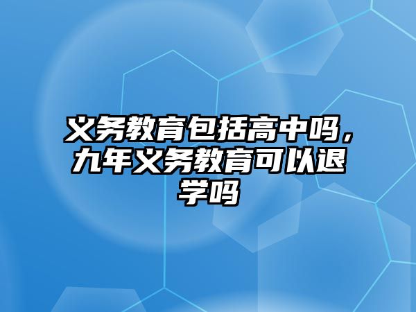 義務(wù)教育包括高中嗎，九年義務(wù)教育可以退學(xué)嗎