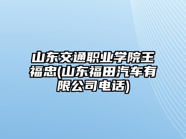 山東交通職業(yè)學院王福忠(山東福田汽車有限公司電話)