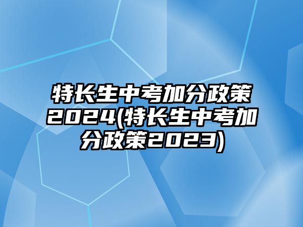 特長(zhǎng)生中考加分政策2024(特長(zhǎng)生中考加分政策2023)