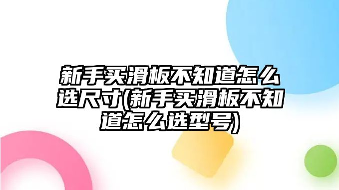 新手買滑板不知道怎么選尺寸(新手買滑板不知道怎么選型號)