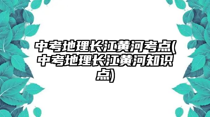 中考地理長江黃河考點(diǎn)(中考地理長江黃河知識(shí)點(diǎn))