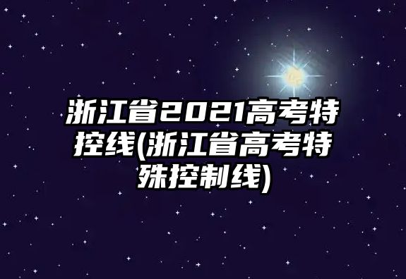 浙江省2021高考特控線(xiàn)(浙江省高考特殊控制線(xiàn))