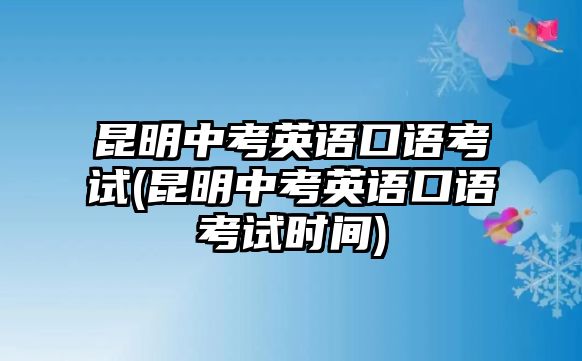 昆明中考英語口語考試(昆明中考英語口語考試時(shí)間)