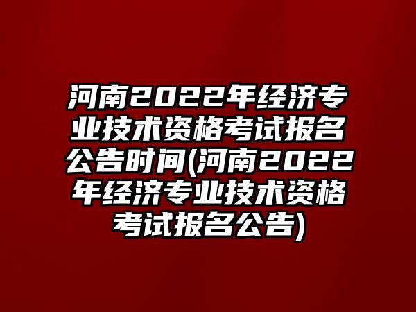 河南2022年經(jīng)濟(jì)專業(yè)技術(shù)資格考試報名公告時間(河南2022年經(jīng)濟(jì)專業(yè)技術(shù)資格考試報名公告)