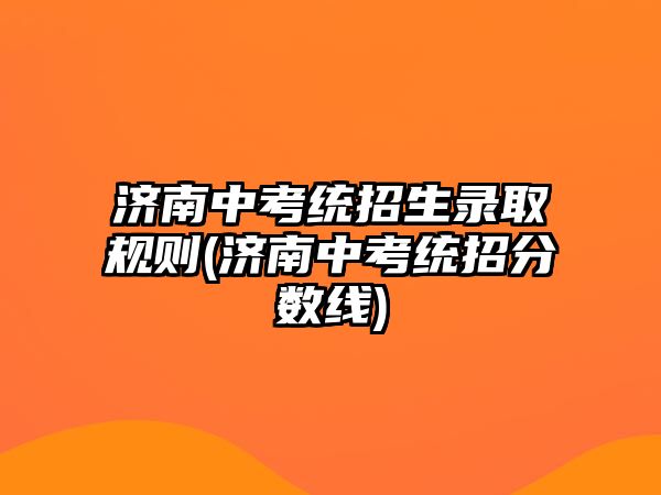 濟(jì)南中考統(tǒng)招生錄取規(guī)則(濟(jì)南中考統(tǒng)招分?jǐn)?shù)線)