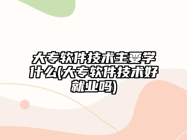 大專軟件技術(shù)主要學(xué)什么(大專軟件技術(shù)好就業(yè)嗎)