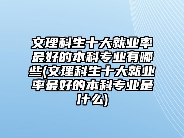 文理科生十大就業(yè)率最好的本科專(zhuān)業(yè)有哪些(文理科生十大就業(yè)率最好的本科專(zhuān)業(yè)是什么)