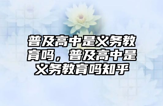 普及高中是義務(wù)教育嗎，普及高中是義務(wù)教育嗎知乎