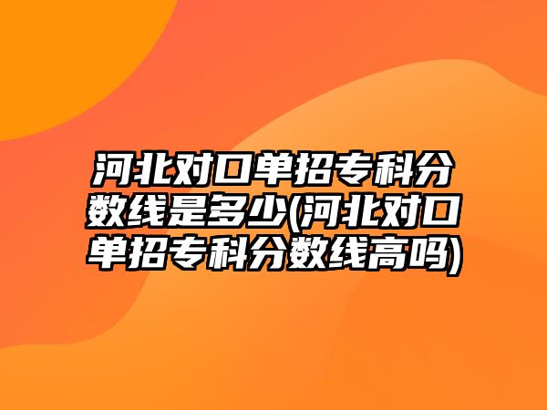 河北對口單招?？品謹?shù)線是多少(河北對口單招?？品謹?shù)線高嗎)