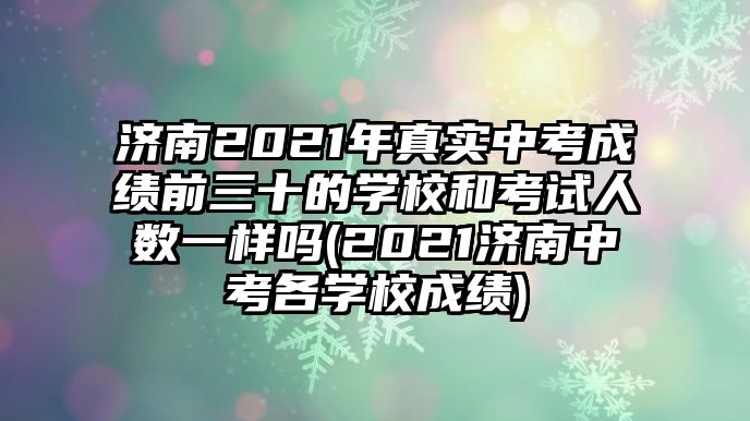 濟(jì)南2021年真實(shí)中考成績(jī)前三十的學(xué)校和考試人數(shù)一樣嗎(2021濟(jì)南中考各學(xué)校成績(jī))