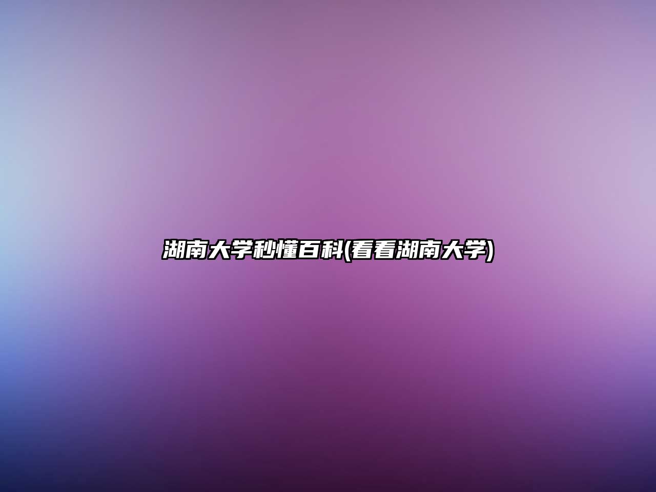 湖南大學(xué)秒懂百科(看看湖南大學(xué))