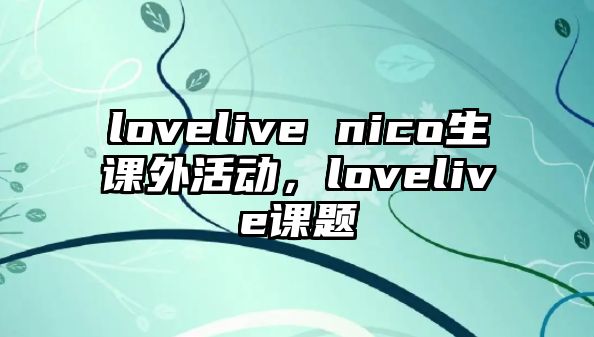 lovelive nico生課外活動，lovelive課題