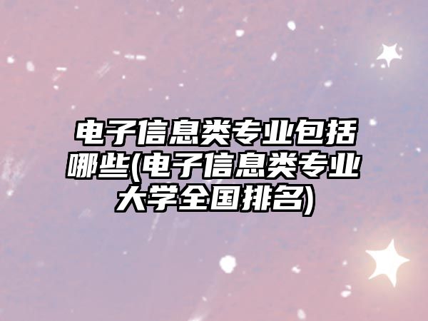 電子信息類專業(yè)包括哪些(電子信息類專業(yè)大學(xué)全國(guó)排名)