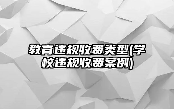 教育違規(guī)收費類型(學校違規(guī)收費案例)