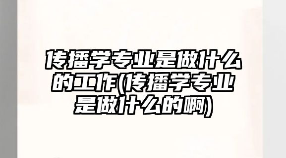 傳播學專業(yè)是做什么的工作(傳播學專業(yè)是做什么的啊)